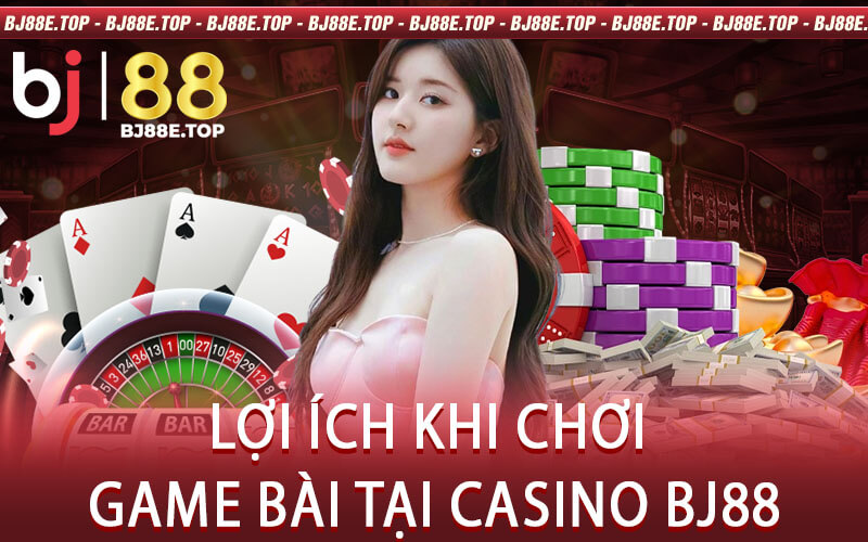 Lợi Ích Khi Chơi Game Bài Tại Casino BJ88